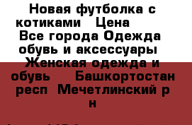 Новая футболка с котиками › Цена ­ 500 - Все города Одежда, обувь и аксессуары » Женская одежда и обувь   . Башкортостан респ.,Мечетлинский р-н